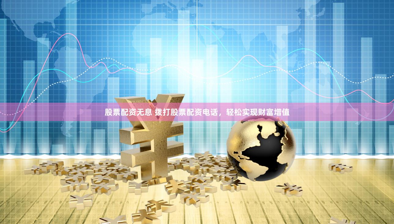 股票配资无息 拨打股票配资电话，轻松实现财富增值