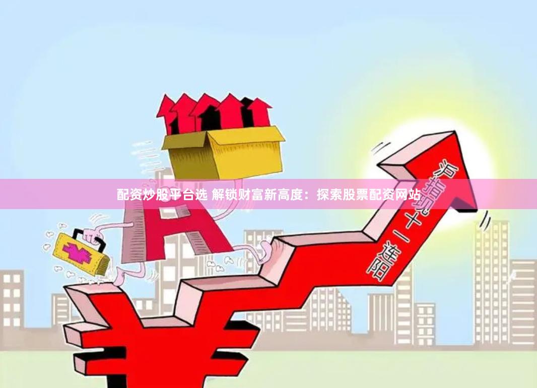 配资炒股平台选 解锁财富新高度：探索股票配资网站