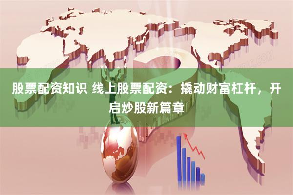 股票配资知识 线上股票配资：撬动财富杠杆，开启炒股新篇章